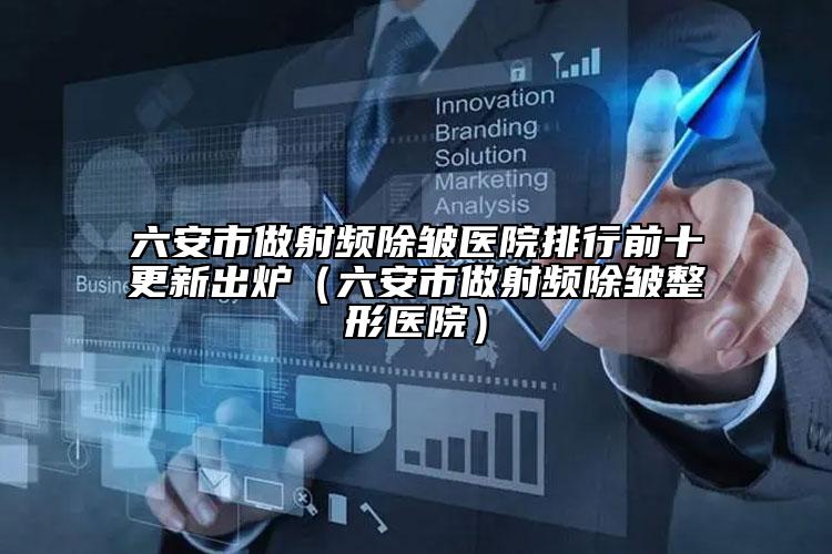 六安市做射频除皱医院排行前十更新出炉（六安市做射频除皱整形医院）