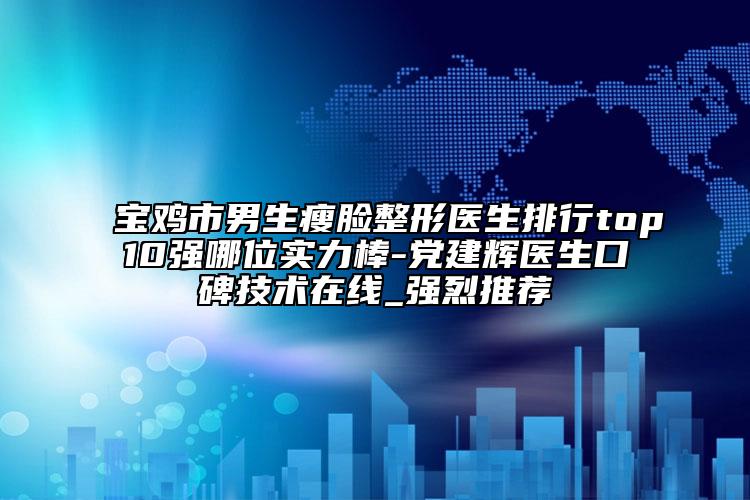 宝鸡市男生瘦脸整形医生排行top10强哪位实力棒-党建辉医生口碑技术在线_强烈推荐