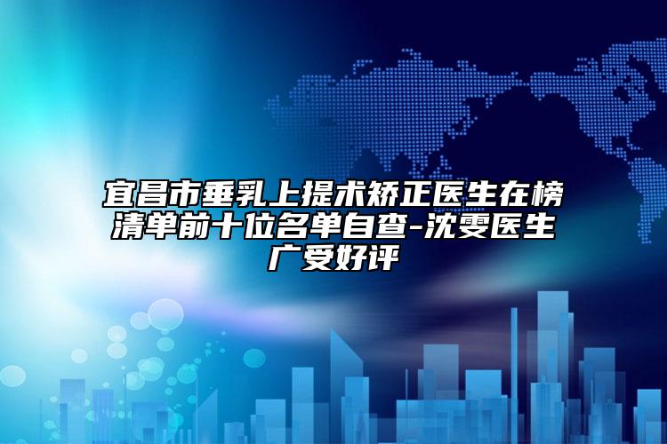 宜昌市垂乳上提术矫正医生在榜清单前十位名单自查-沈雯医生广受好评
