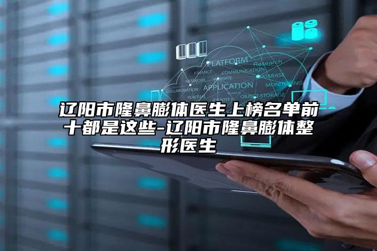 辽阳市隆鼻膨体医生上榜名单前十都是这些-辽阳市隆鼻膨体整形医生