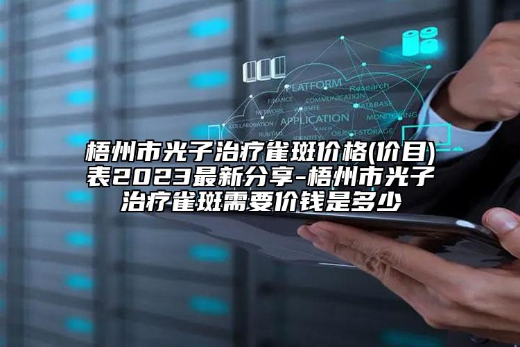 梧州市光子治疗雀斑价格(价目)表2023最新分享-梧州市光子治疗雀斑需要价钱是多少