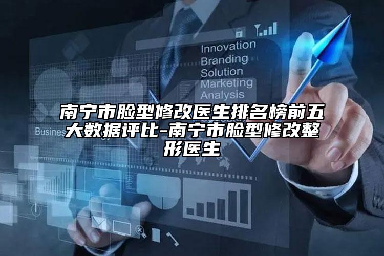 南宁市脸型修改医生排名榜前五大数据评比-南宁市脸型修改整形医生