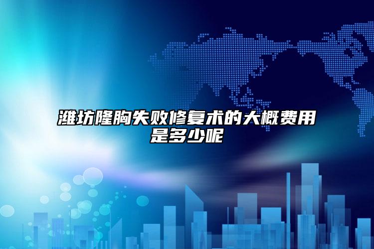 潍坊隆胸失败修复术的大概费用是多少呢