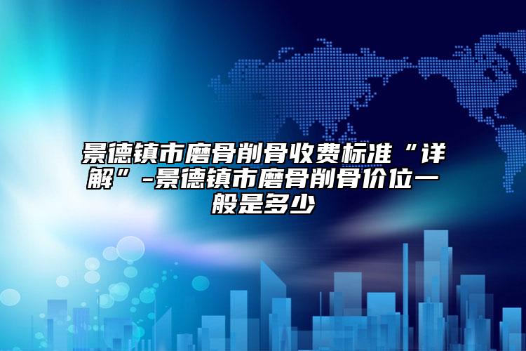 景德镇市磨骨削骨收费标准“详解”-景德镇市磨骨削骨价位一般是多少