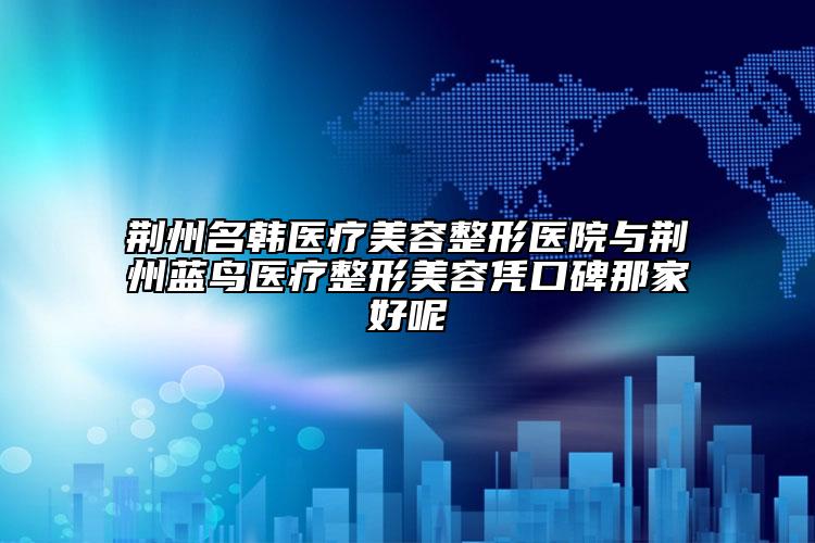 荆州名韩医疗美容整形医院与荆州蓝鸟医疗整形美容凭口碑那家好呢