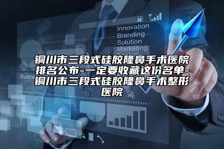 铜川市三段式硅胶隆鼻手术医院排名公布-一定要收藏这份名单-铜川市三段式硅胶隆鼻手术整形医院