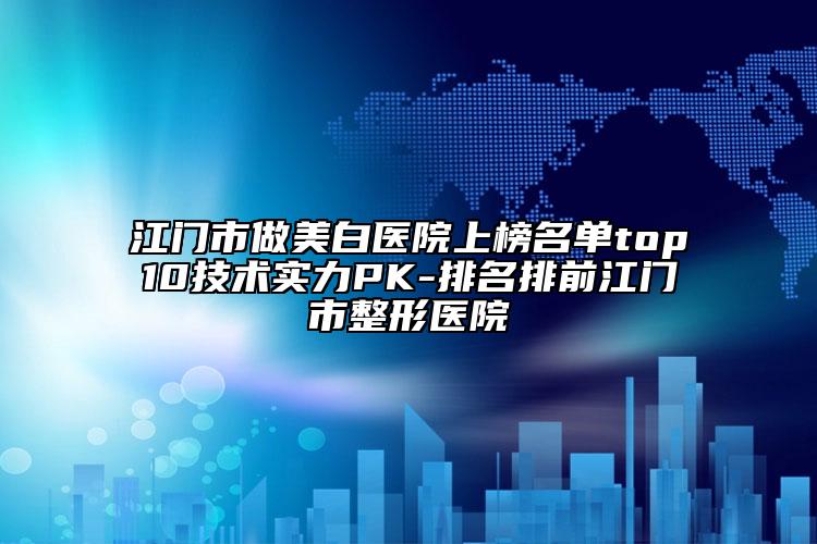 江门市做美白医院上榜名单top10技术实力PK-排名排前江门市整形医院