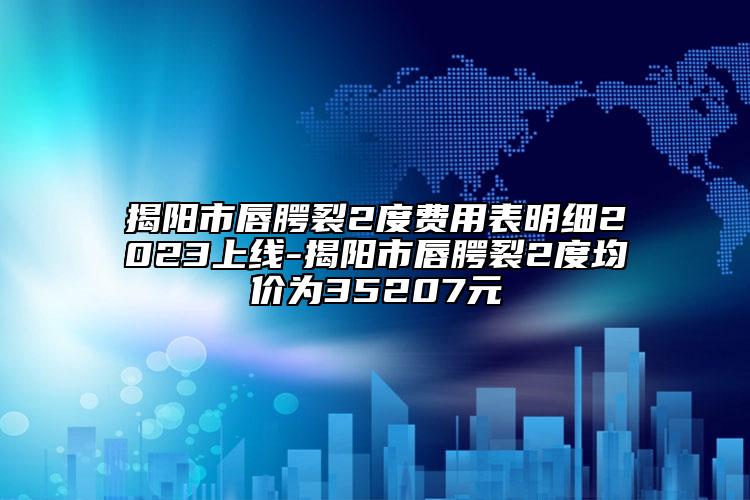 揭阳市唇腭裂2度费用表明细2023上线-揭阳市唇腭裂2度均价为35207元