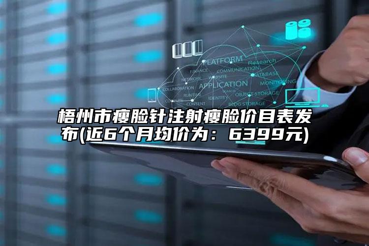 梧州市瘦脸针注射瘦脸价目表发布(近6个月均价为：6399元)