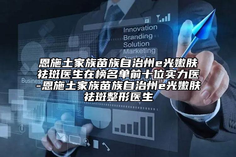 恩施土家族苗族自治州e光嫩肤祛斑医生在榜名单前十位实力医-恩施土家族苗族自治州e光嫩肤祛斑整形医生