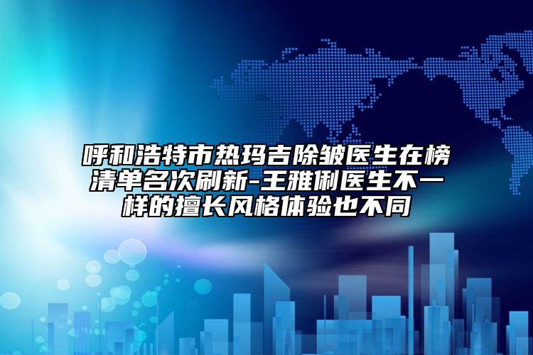 呼和浩特市热玛吉除皱医生在榜清单名次刷新-王雅俐医生不一样的擅长风格体验也不同
