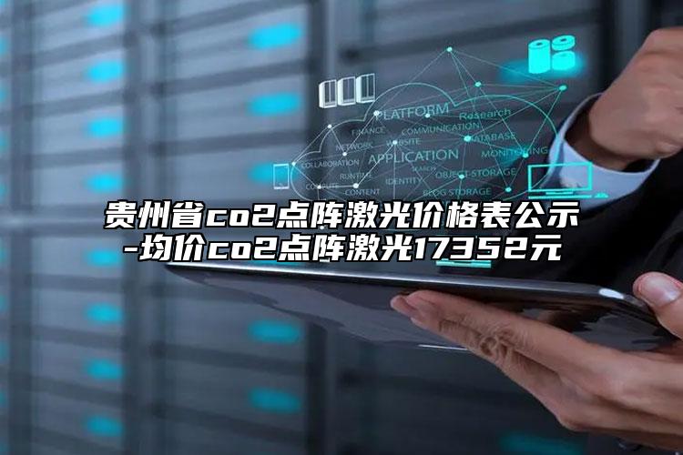 贵州省co2点阵激光价格表公示-均价co2点阵激光17352元