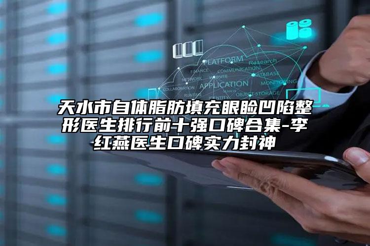天水市自体脂肪填充眼睑凹陷整形医生排行前十强口碑合集-李红燕医生口碑实力封神