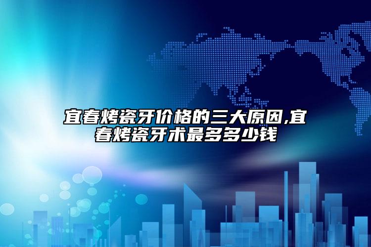 宜春烤瓷牙价格的三大原因,宜春烤瓷牙术最多多少钱