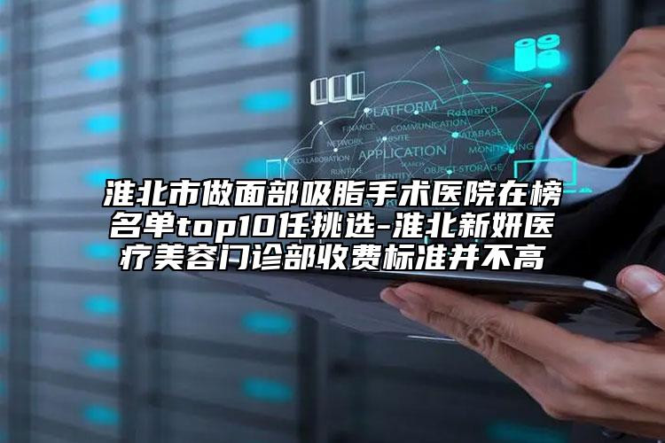 淮北市做面部吸脂手术医院在榜名单top10任挑选-淮北新妍医疗美容门诊部收费标准并不高