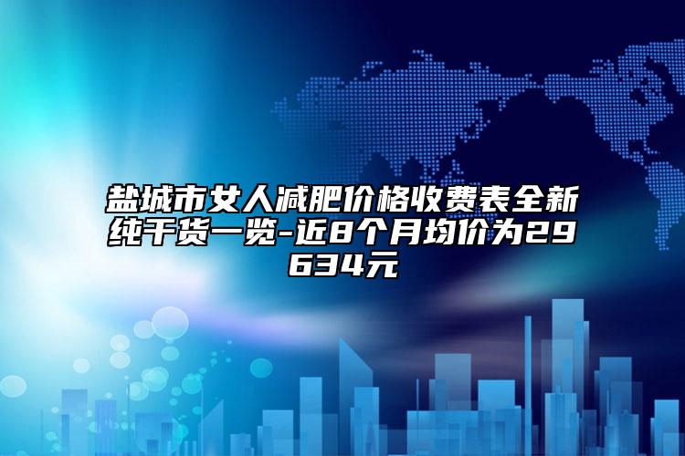 盐城市女人减肥价格收费表全新纯干货一览-近8个月均价为29634元
