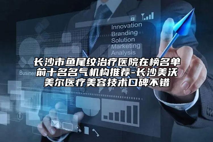 长沙市鱼尾纹治疗医院在榜名单前十名名气机构推荐-长沙美沃美尔医疗美容技术口碑不错
