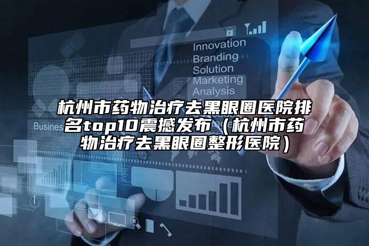 杭州市药物治疗去黑眼圈医院排名top10震撼发布（杭州市药物治疗去黑眼圈整形医院）