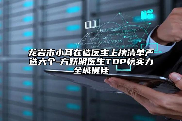 龙岩市小耳在造医生上榜清单严选六个-方跃明医生TOP榜实力全城俱佳