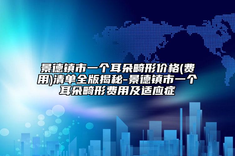 景德镇市一个耳朵畸形价格(费用)清单全版揭秘-景德镇市一个耳朵畸形费用及适应症
