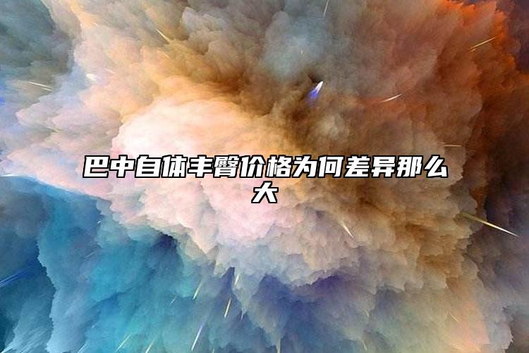 巴中自体丰臀价格为何差异那么大