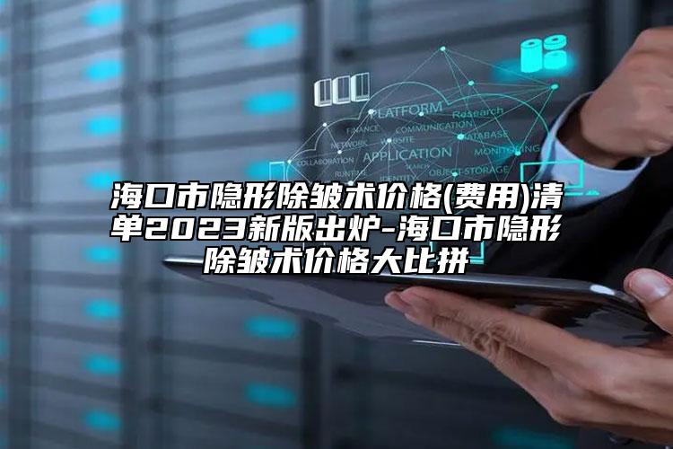 海口市隐形除皱术价格(费用)清单2023新版出炉-海口市隐形除皱术价格大比拼