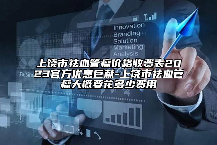 上饶市祛血管瘤价格收费表2023官方优惠巨献-上饶市祛血管瘤大概要花多少费用