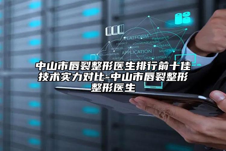中山市唇裂整形医生排行前十佳技术实力对比-中山市唇裂整形整形医生