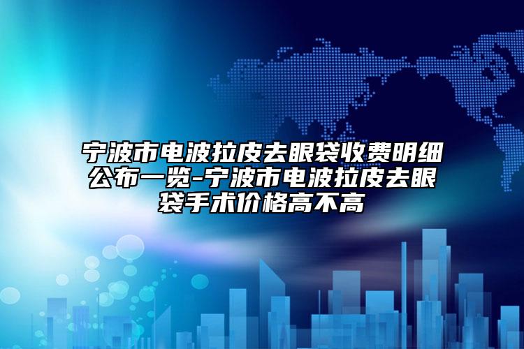 宁波市电波拉皮去眼袋收费明细公布一览-宁波市电波拉皮去眼袋手术价格高不高