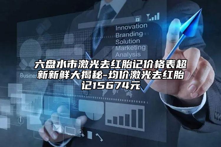 六盘水市激光去红胎记价格表超新新鲜大揭秘-均价激光去红胎记15674元