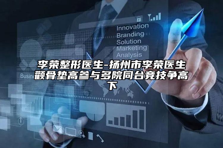 李荣整形医生-扬州市李荣医生颧骨垫高参与多院同台竞技争高下