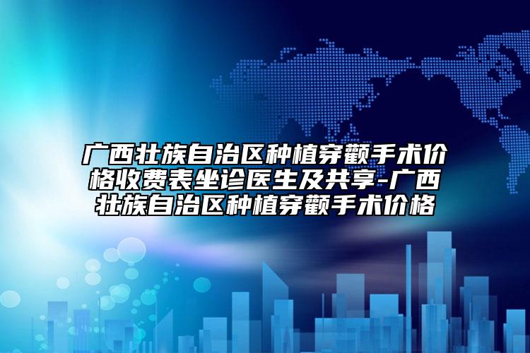 广西壮族自治区种植穿颧手术价格收费表坐诊医生及共享-广西壮族自治区种植穿颧手术价格