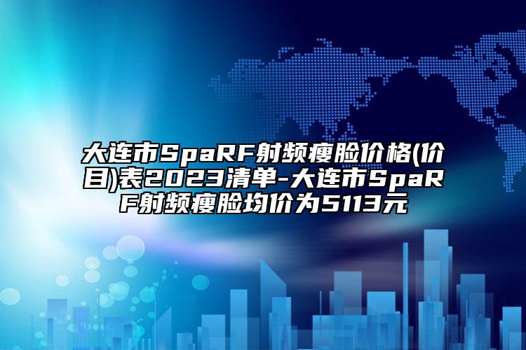 大连市SpaRF射频瘦脸价格(价目)表2023清单-大连市SpaRF射频瘦脸均价为5113元