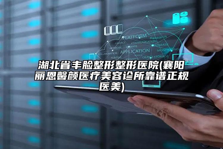 湖北省丰脸整形整形医院(襄阳丽恩馨颜医疗美容诊所靠谱正规医美)