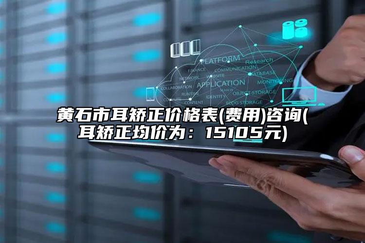 黄石市耳矫正价格表(费用)咨询(耳矫正均价为：15105元)