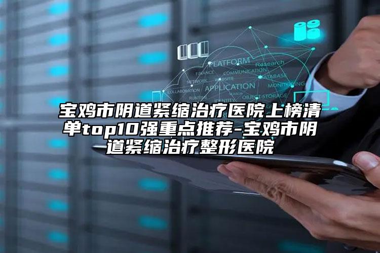 宝鸡市阴道紧缩治疗医院上榜清单top10强重点推荐-宝鸡市阴道紧缩治疗整形医院