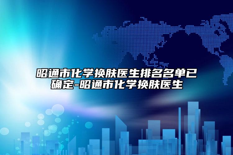昭通市化学换肤医生排名名单已确定-昭通市化学换肤医生
