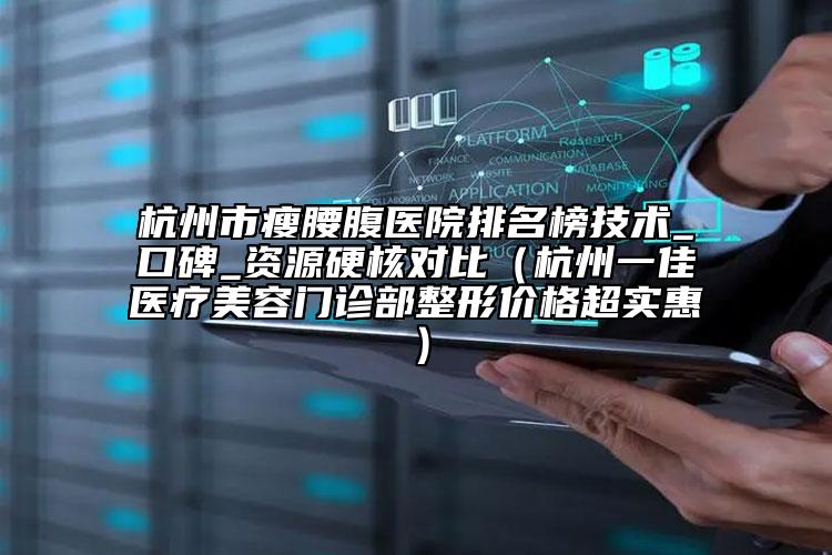 杭州市瘦腰腹医院排名榜技术_口碑_资源硬核对比（杭州一佳医疗美容门诊部整形价格超实惠）
