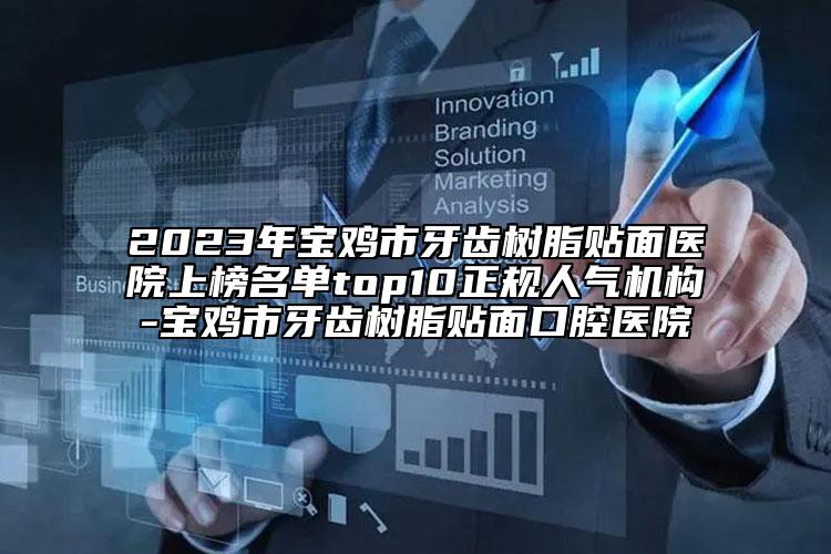 2023年宝鸡市牙齿树脂贴面医院上榜名单top10正规人气机构-宝鸡市牙齿树脂贴面口腔医院