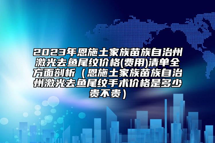 2023年恩施土家族苗族自治州激光去鱼尾纹价格(费用)清单全方面剖析（恩施土家族苗族自治州激光去鱼尾纹手术价格是多少贵不贵）
