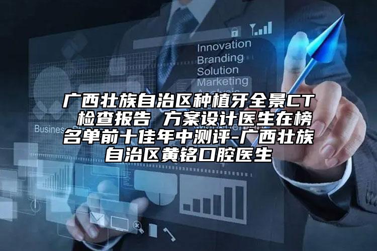 广西壮族自治区种植牙全景CT 检查报告 方案设计医生在榜名单前十佳年中测评-广西壮族自治区黄铭口腔医生