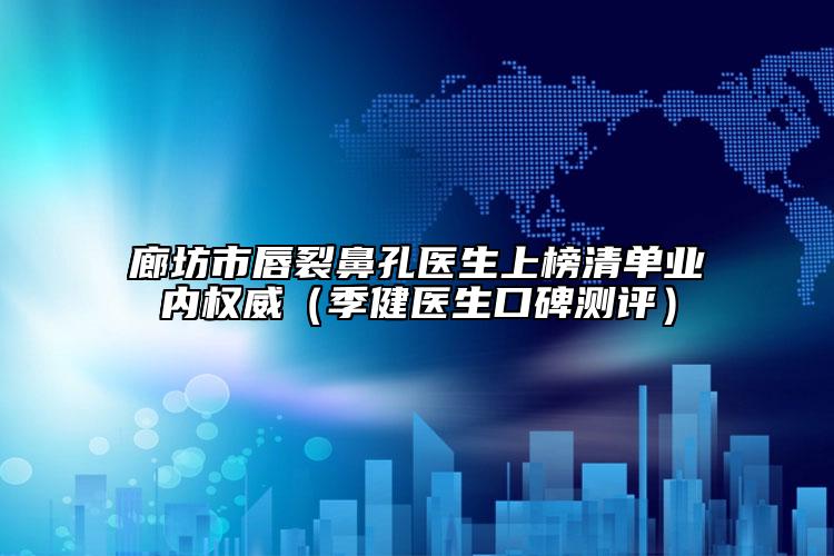 廊坊市唇裂鼻孔医生上榜清单业内权威（季健医生口碑测评）