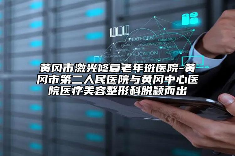 黄冈市激光修复老年斑医院-黄冈市第二人民医院与黄冈中心医院医疗美容整形科脱颖而出