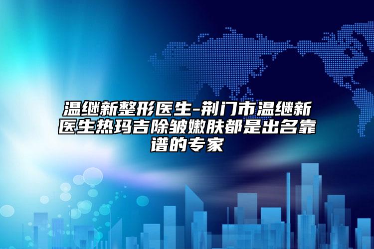 温继新整形医生-荆门市温继新医生热玛吉除皱嫩肤都是出名靠谱的专家
