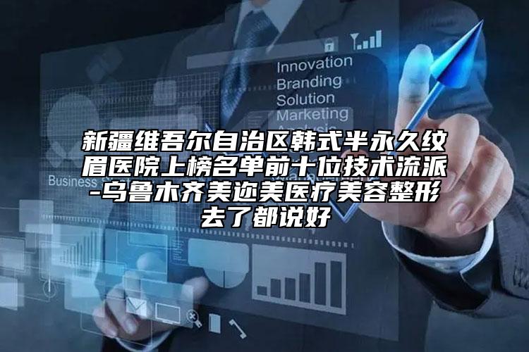 新疆维吾尔自治区韩式半永久纹眉医院上榜名单前十位技术流派-乌鲁木齐美迩美医疗美容整形去了都说好