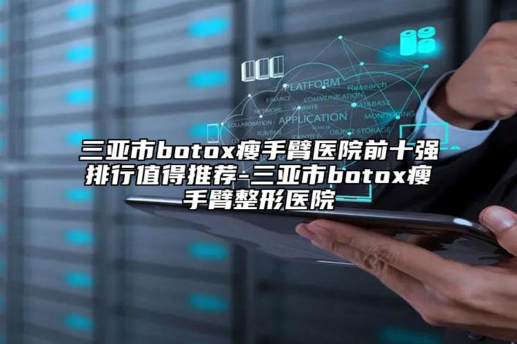 三亚市botox瘦手臂医院前十强排行值得推荐-三亚市botox瘦手臂整形医院