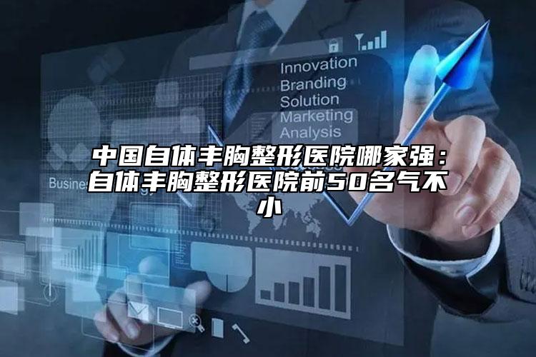 中国自体丰胸整形医院哪家强：自体丰胸整形医院前50名气不小