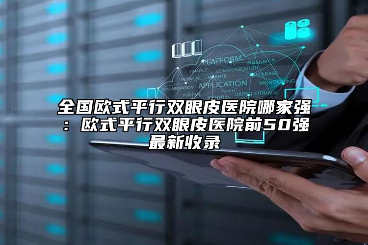 全国欧式平行双眼皮医院哪家强：欧式平行双眼皮医院前50强最新收录