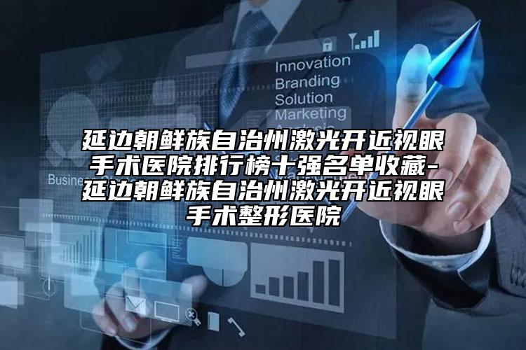 延边朝鲜族自治州激光开近视眼手术医院排行榜十强名单收藏-延边朝鲜族自治州激光开近视眼手术整形医院