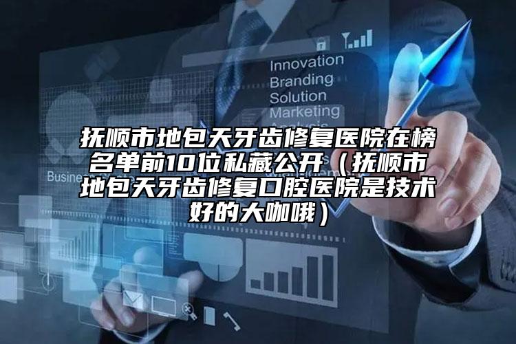 抚顺市地包天牙齿修复医院在榜名单前10位私藏公开（抚顺市地包天牙齿修复口腔医院是技术好的大咖哦）
